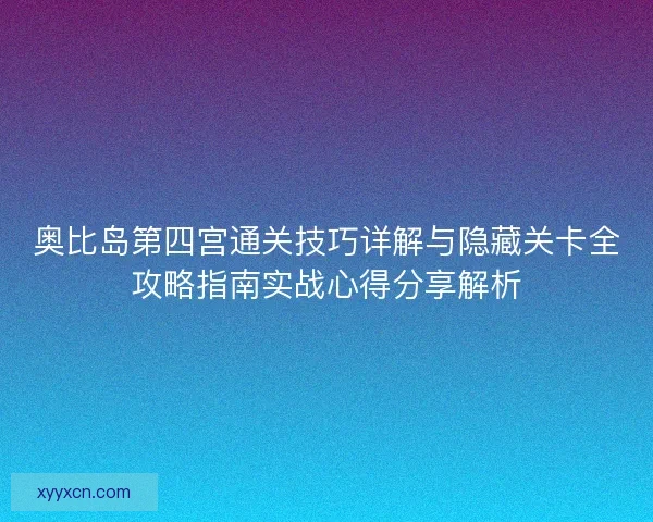 奥比岛第四宫通关技巧详解与隐藏关卡全攻略指南实战心得分享解析