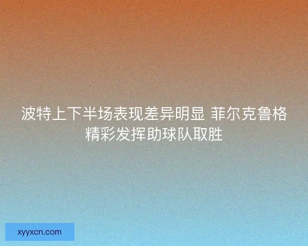 波特上下半场表现差异明显 菲尔克鲁格精彩发挥助球队取胜