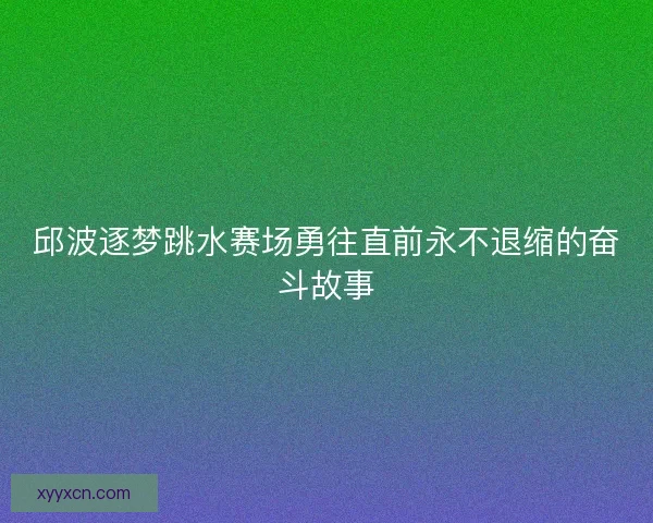 邱波逐梦跳水赛场勇往直前永不退缩的奋斗故事