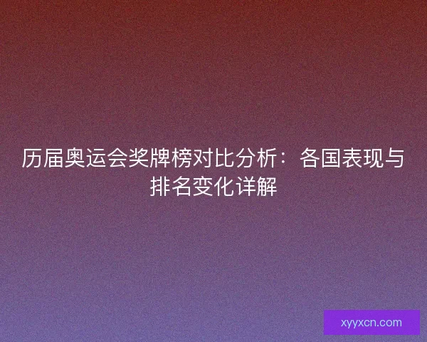 历届奥运会奖牌榜对比分析：各国表现与排名变化详解